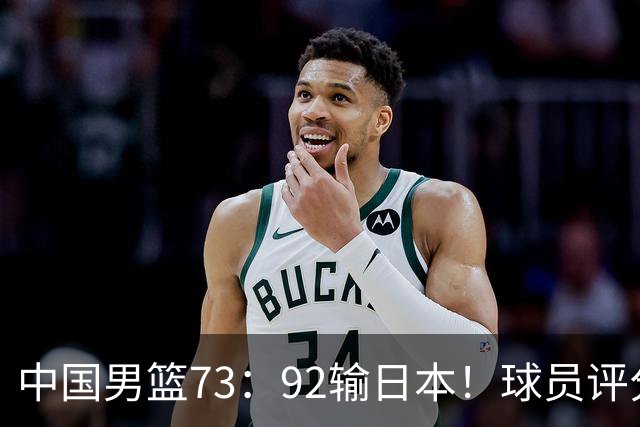 中国男篮73：92输日本！球员评分出炉：3人及格，5人不及格，1人太拉胯