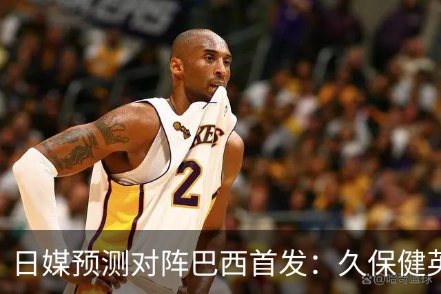 日媒预测对阵巴西首发：久保健英替补 队长板仓滉恐缺阵