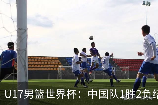 U17男篮世界杯：中国队1胜2负结束小组赛